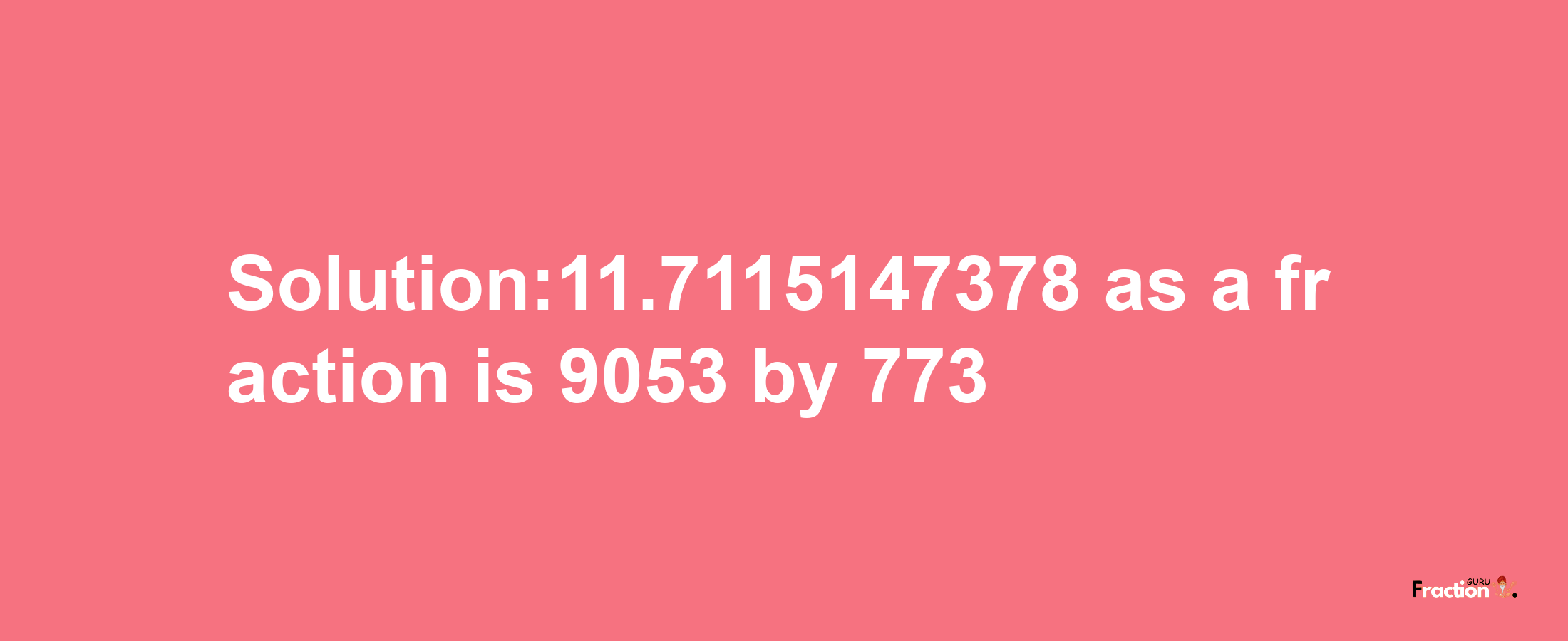 Solution:11.7115147378 as a fraction is 9053/773