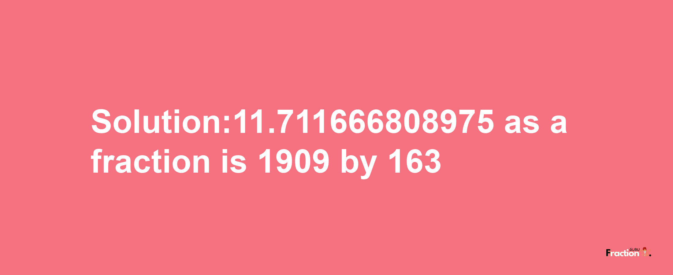 Solution:11.711666808975 as a fraction is 1909/163