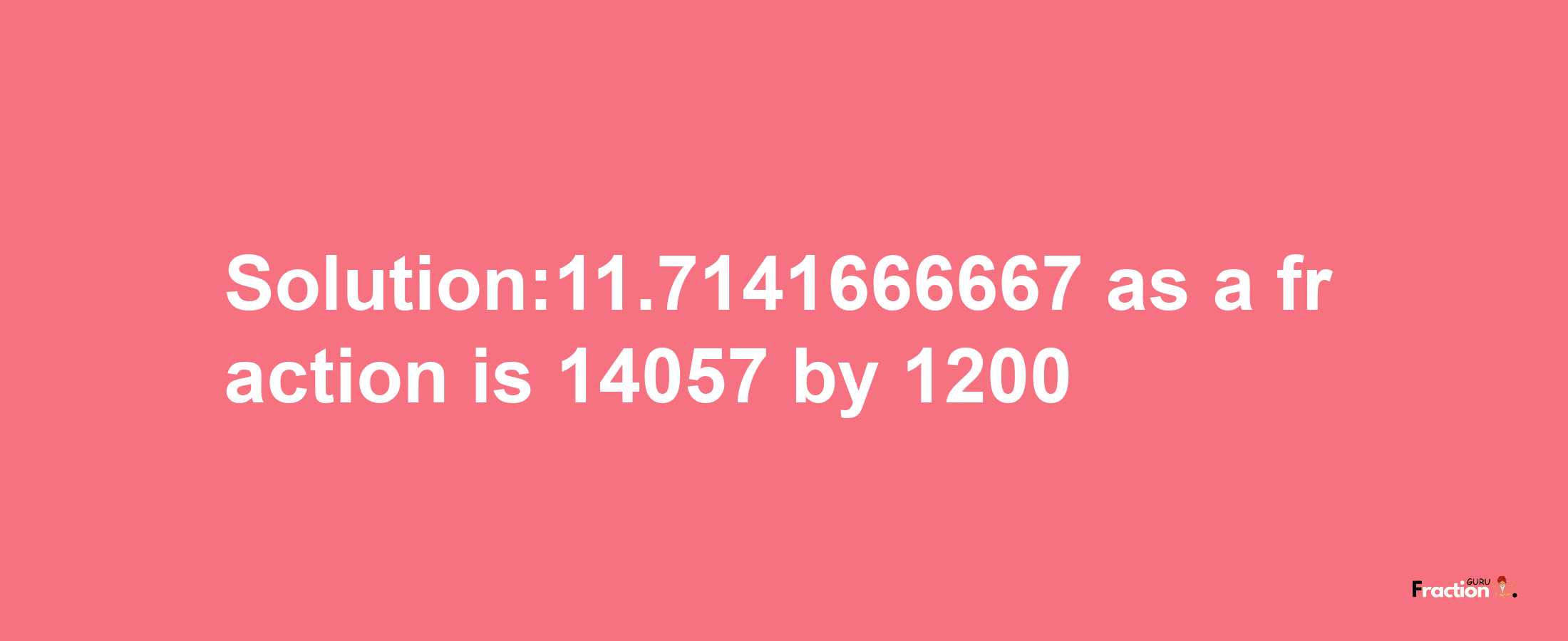 Solution:11.7141666667 as a fraction is 14057/1200