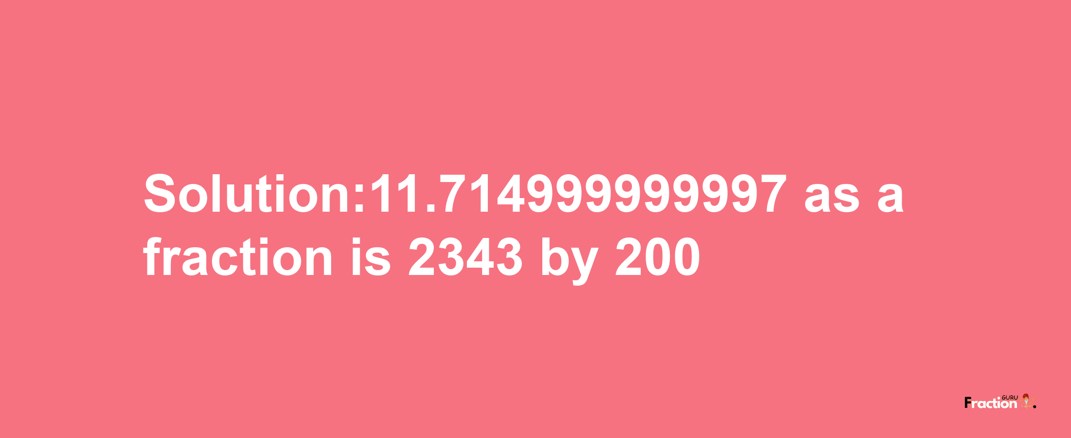 Solution:11.714999999997 as a fraction is 2343/200