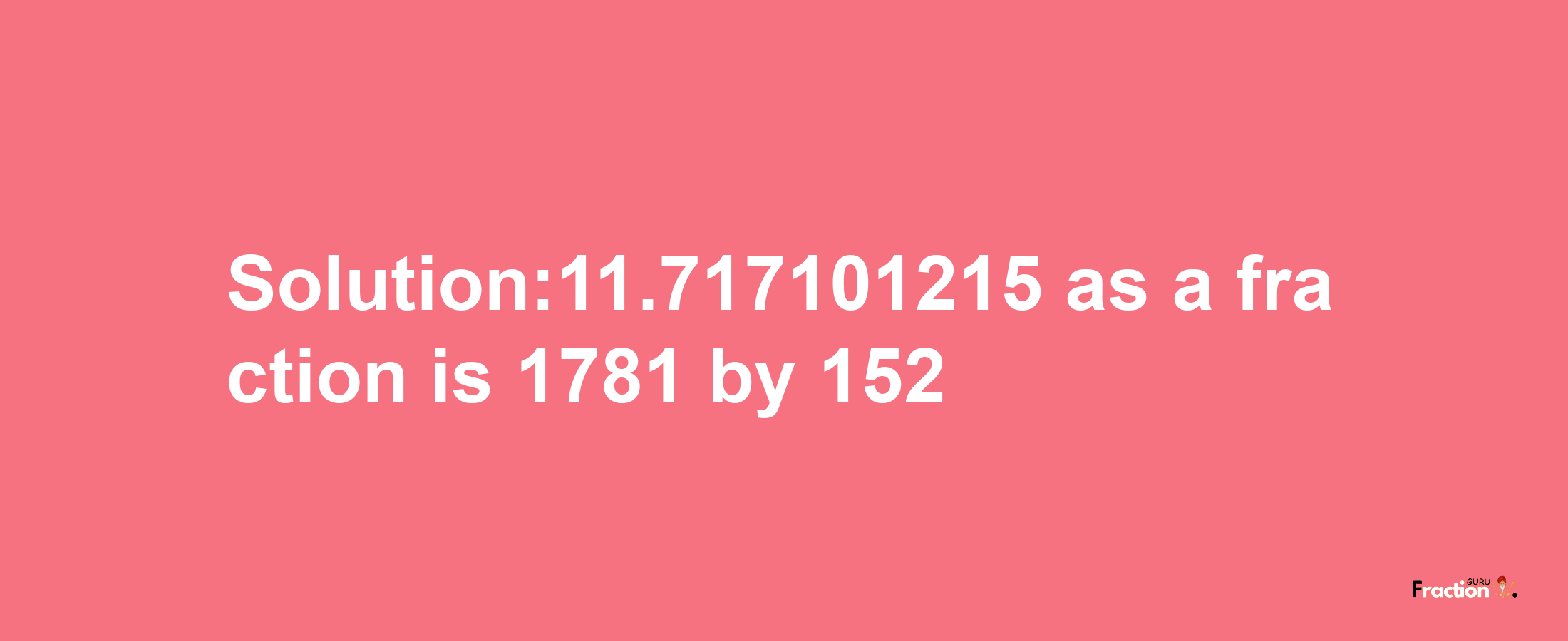 Solution:11.717101215 as a fraction is 1781/152