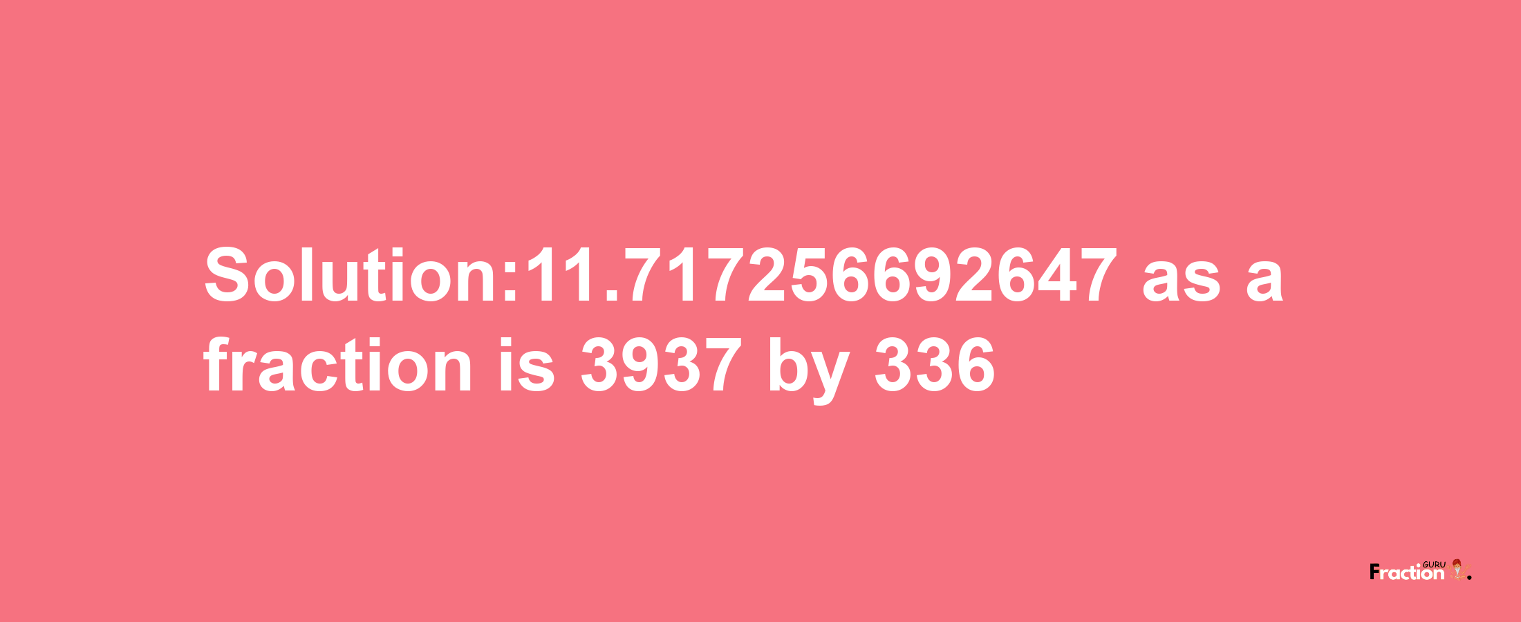 Solution:11.717256692647 as a fraction is 3937/336