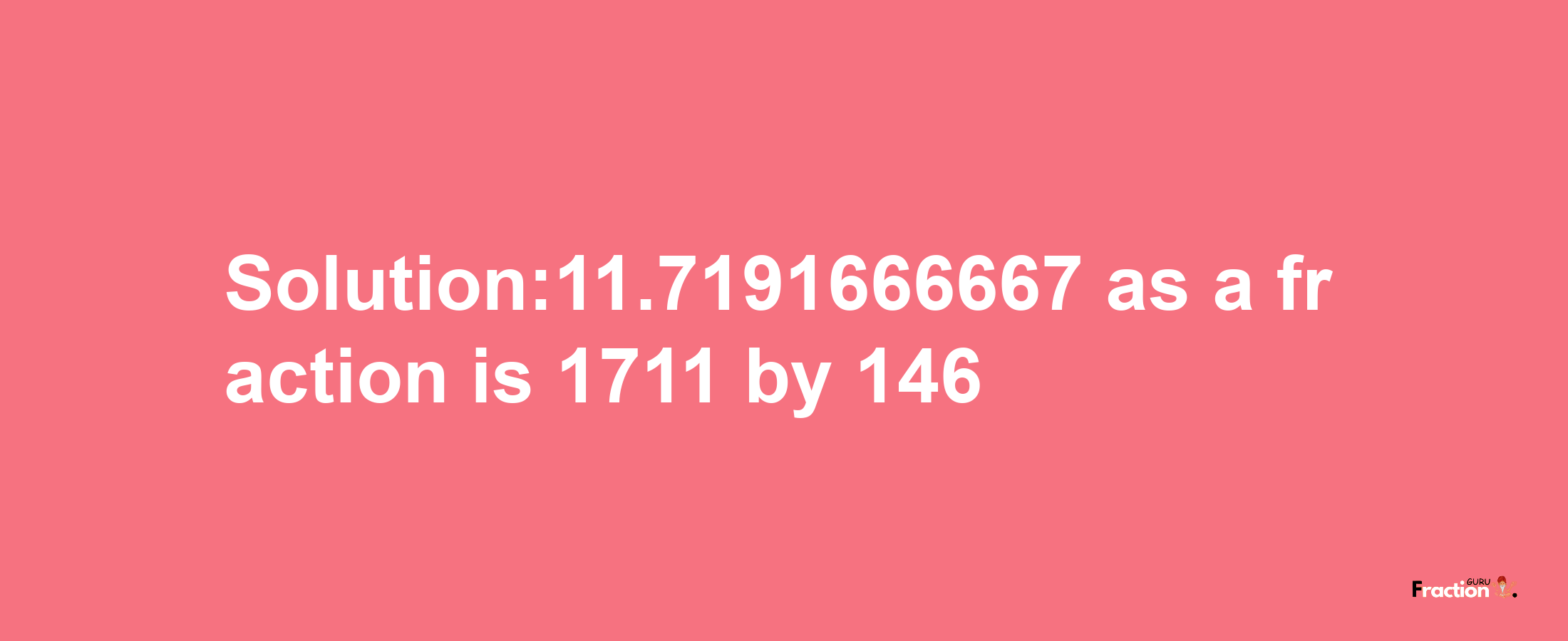 Solution:11.7191666667 as a fraction is 1711/146