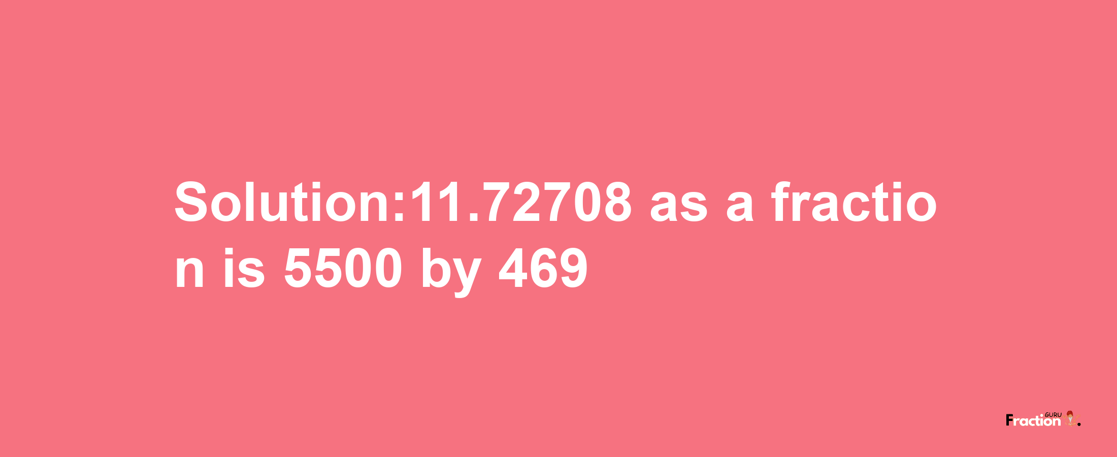 Solution:11.72708 as a fraction is 5500/469