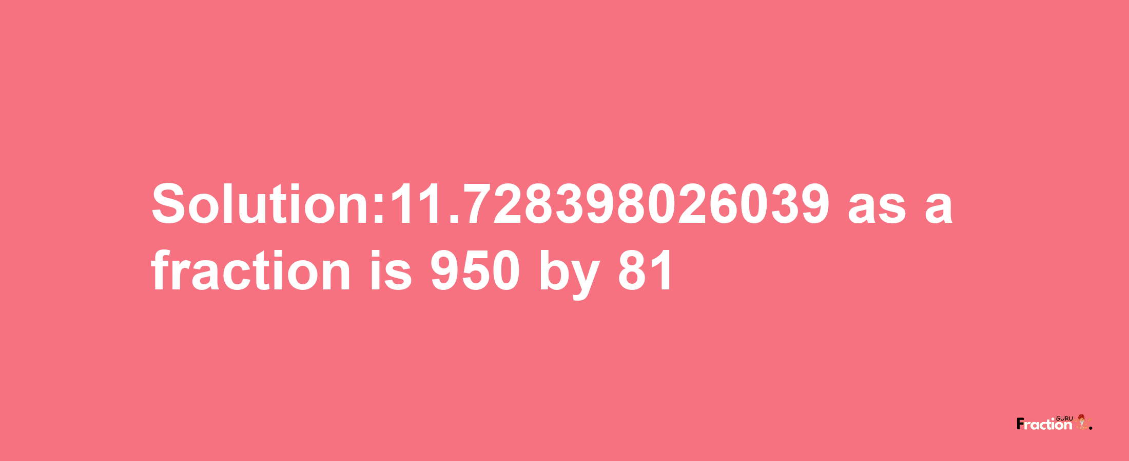 Solution:11.728398026039 as a fraction is 950/81