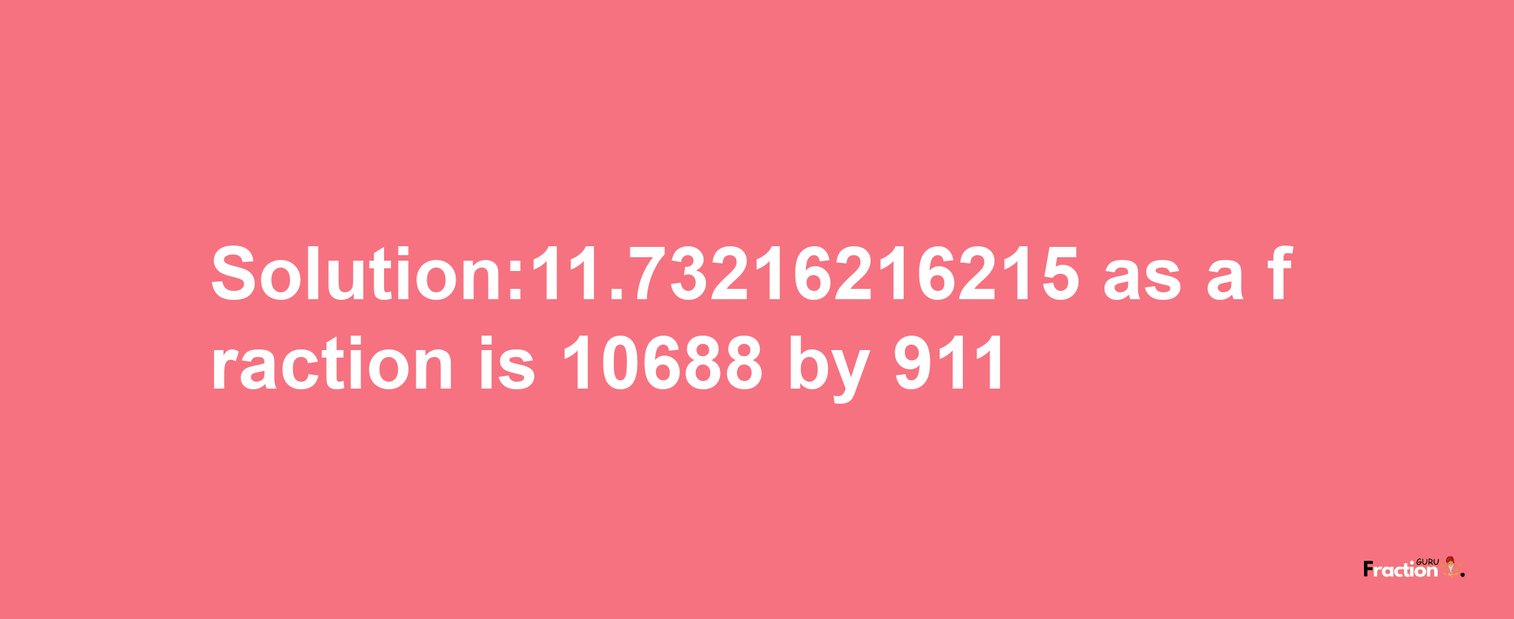 Solution:11.73216216215 as a fraction is 10688/911