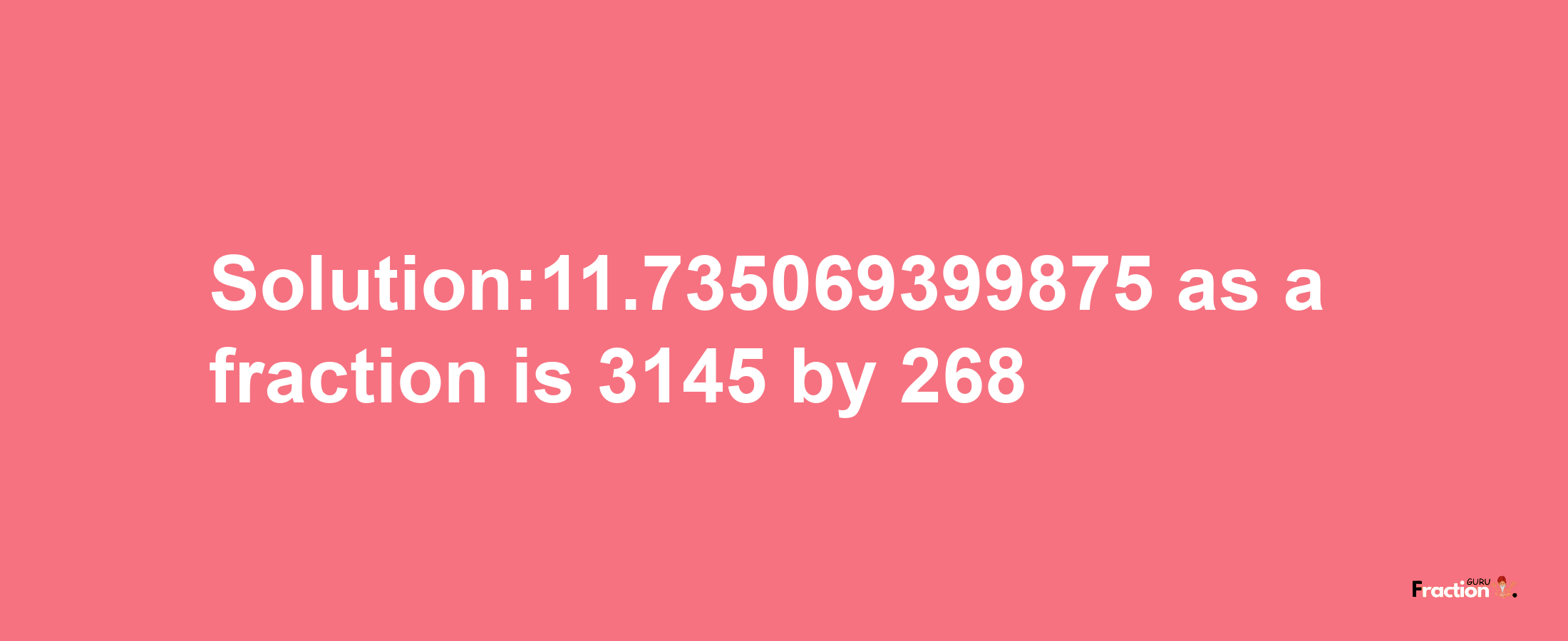 Solution:11.735069399875 as a fraction is 3145/268