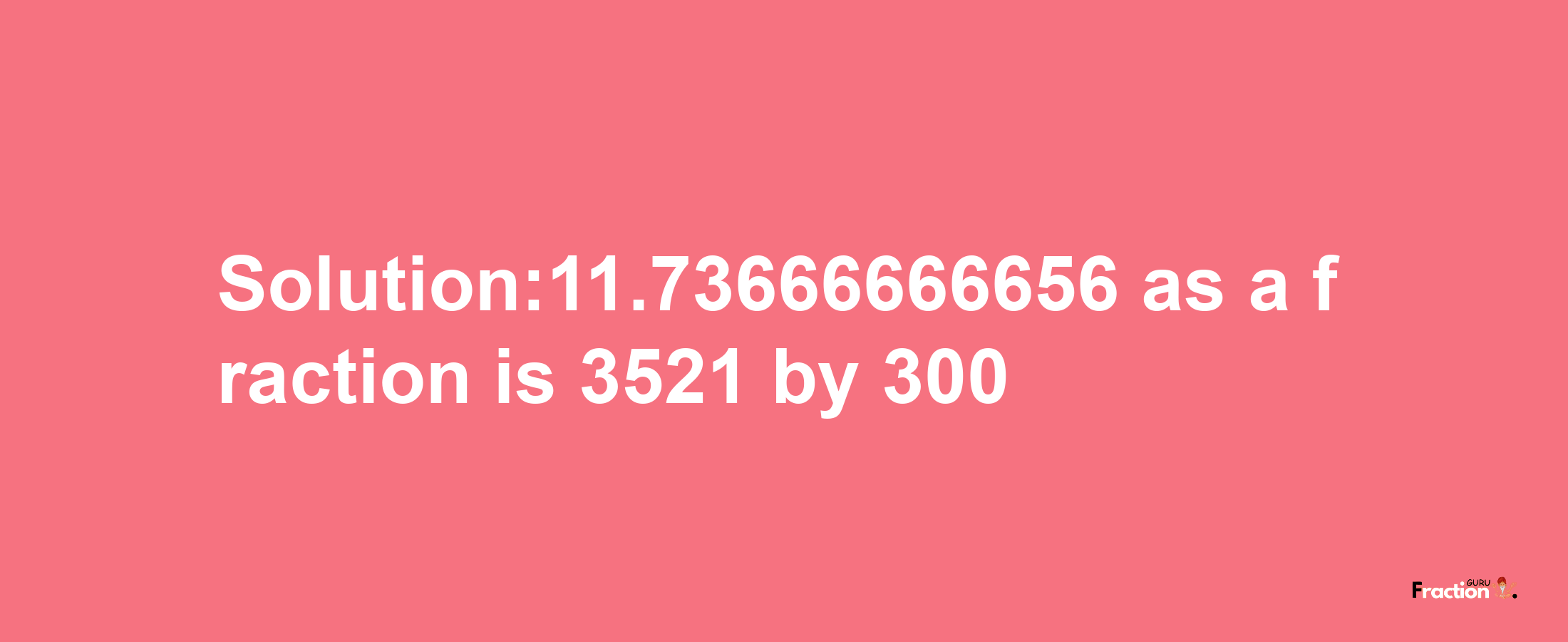 Solution:11.73666666656 as a fraction is 3521/300