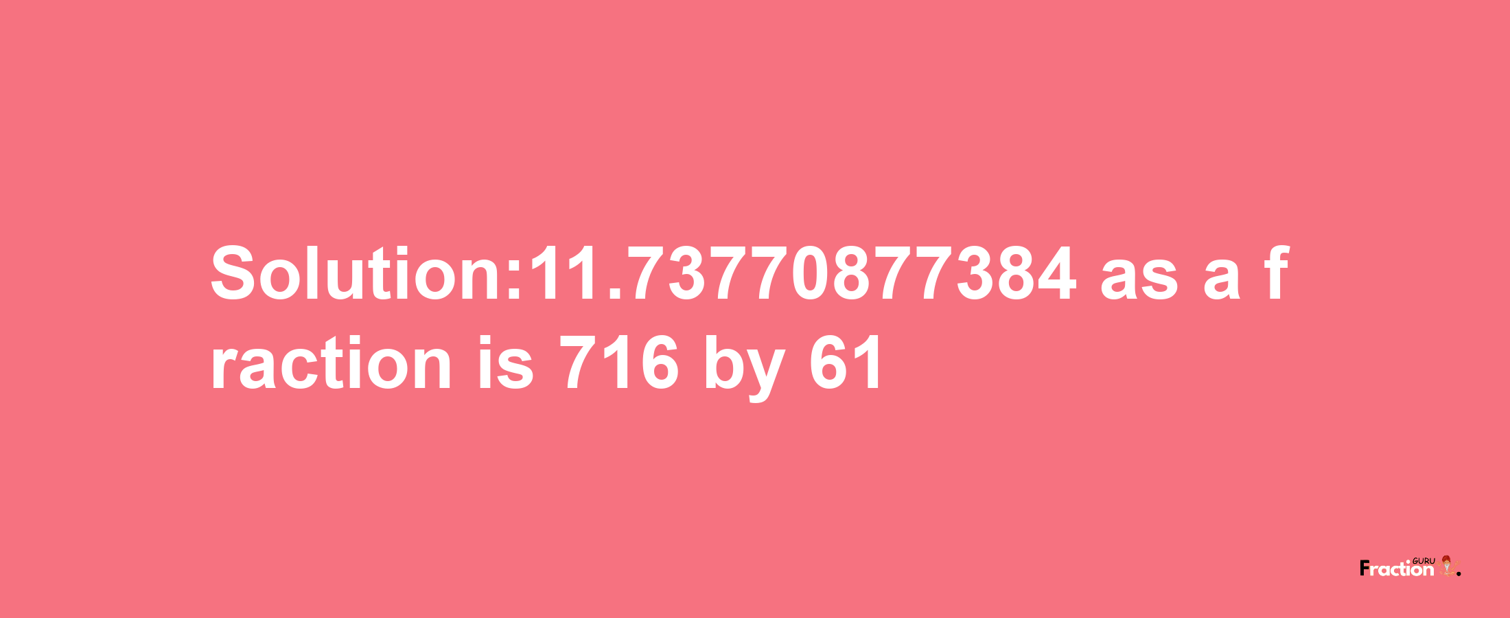 Solution:11.73770877384 as a fraction is 716/61