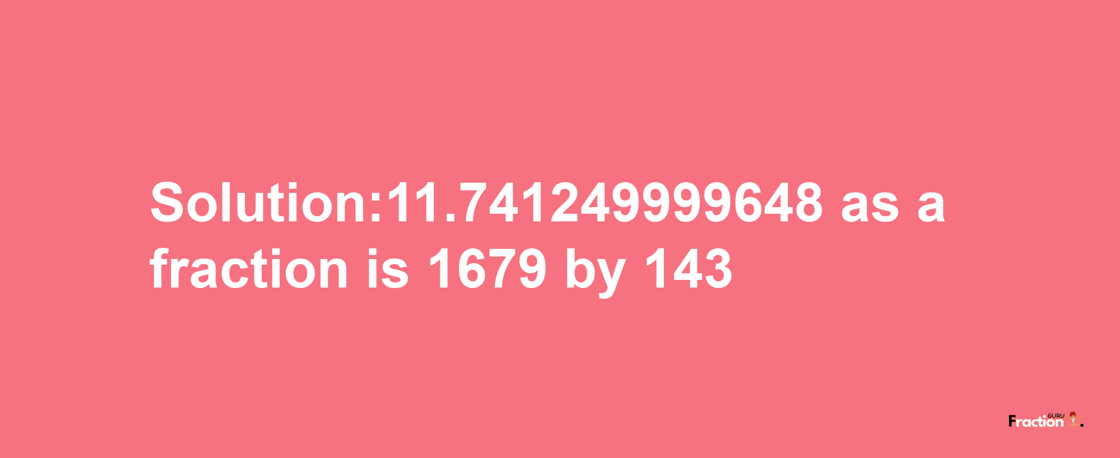 Solution:11.741249999648 as a fraction is 1679/143