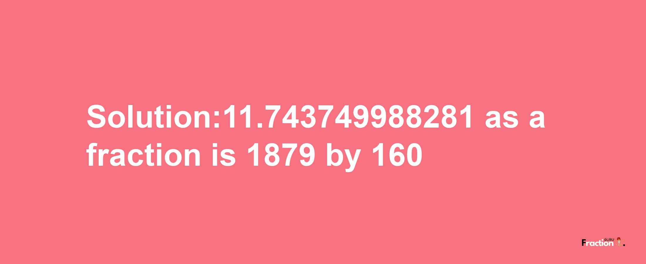 Solution:11.743749988281 as a fraction is 1879/160