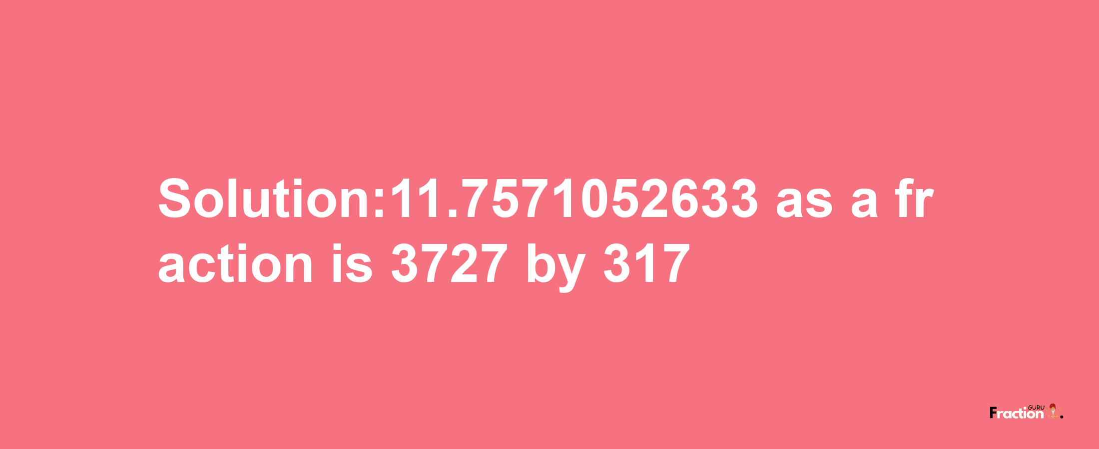 Solution:11.7571052633 as a fraction is 3727/317