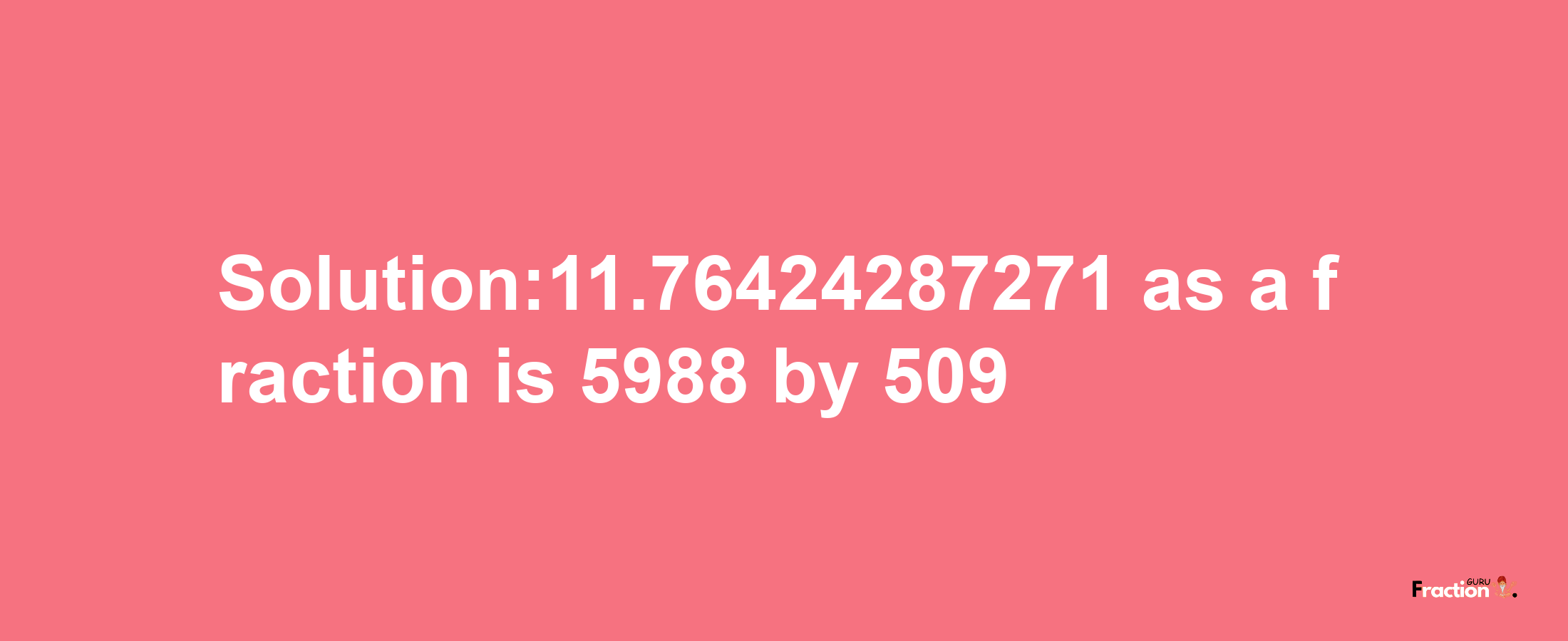 Solution:11.76424287271 as a fraction is 5988/509