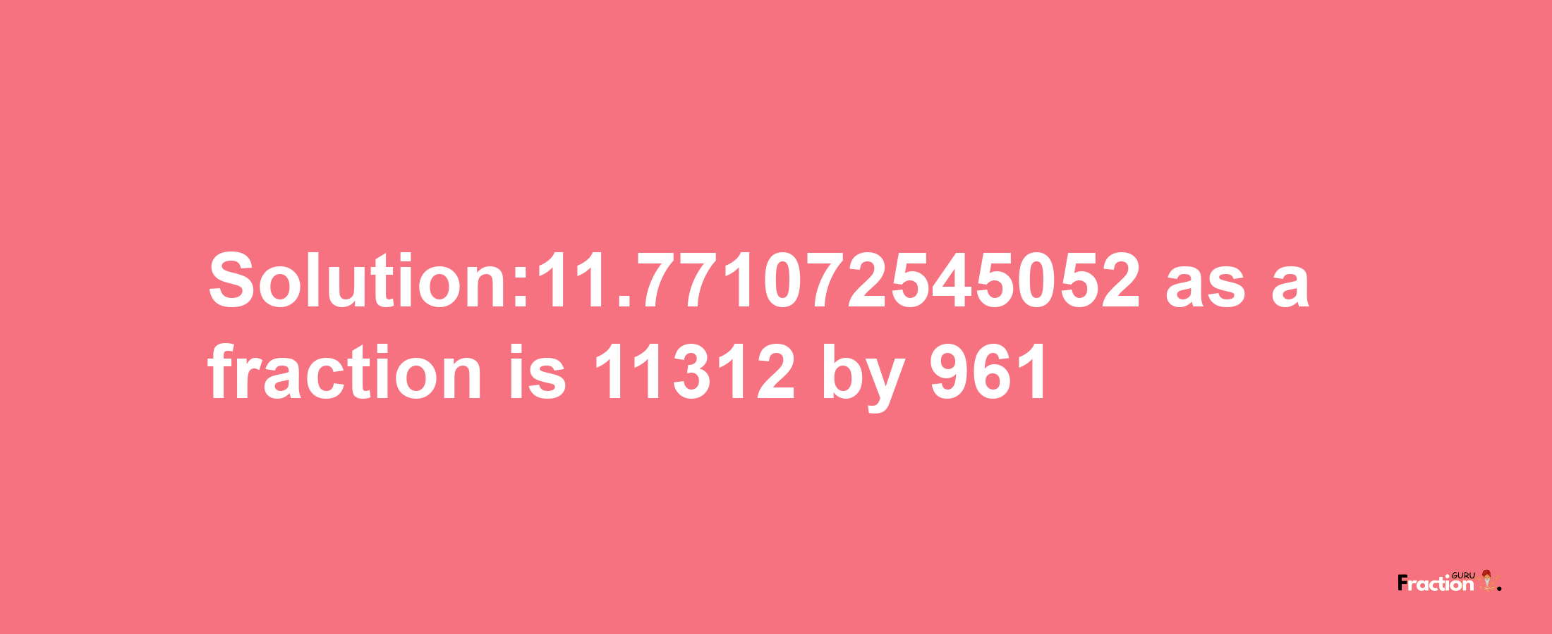 Solution:11.771072545052 as a fraction is 11312/961