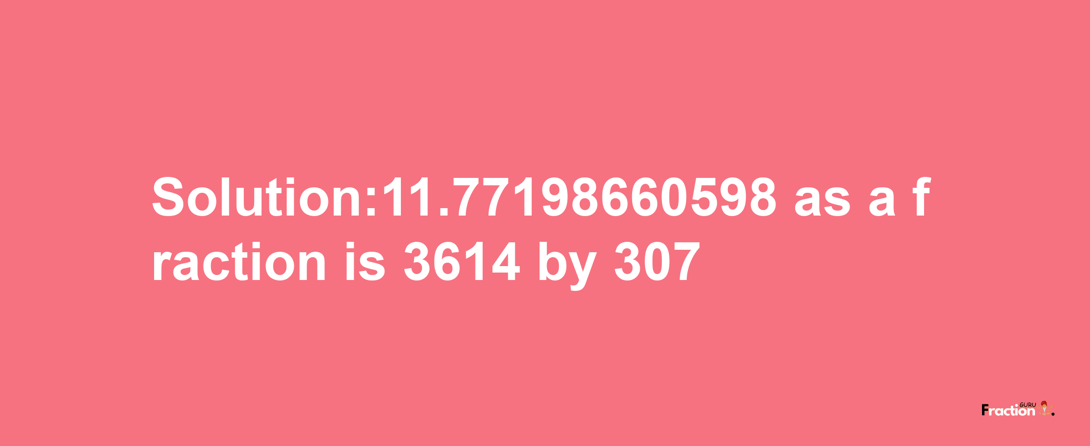 Solution:11.77198660598 as a fraction is 3614/307