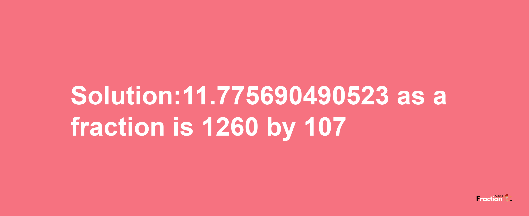 Solution:11.775690490523 as a fraction is 1260/107