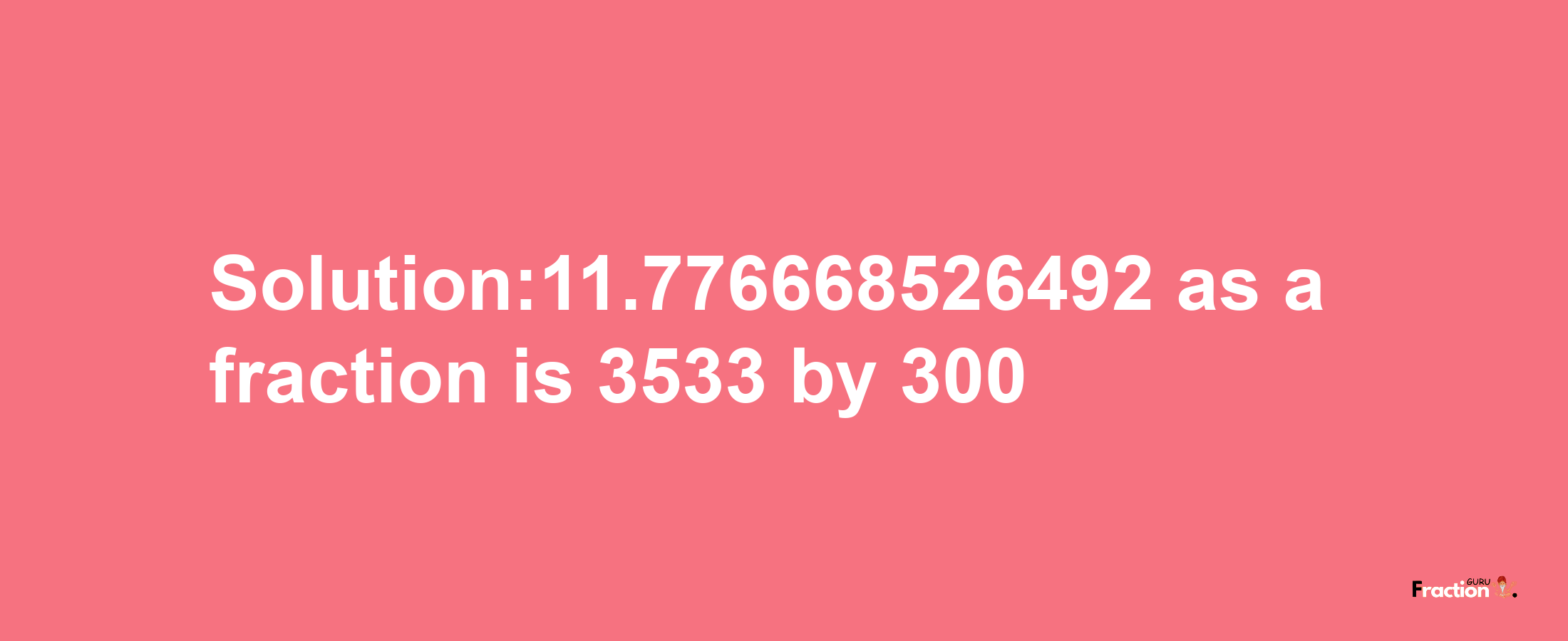 Solution:11.776668526492 as a fraction is 3533/300