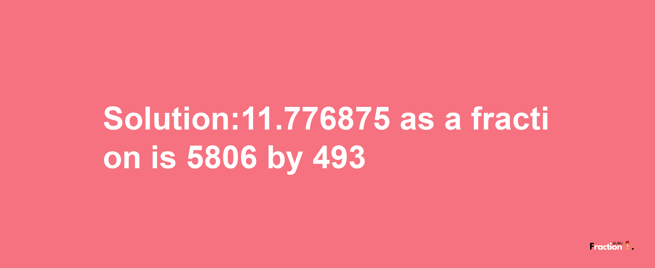 Solution:11.776875 as a fraction is 5806/493