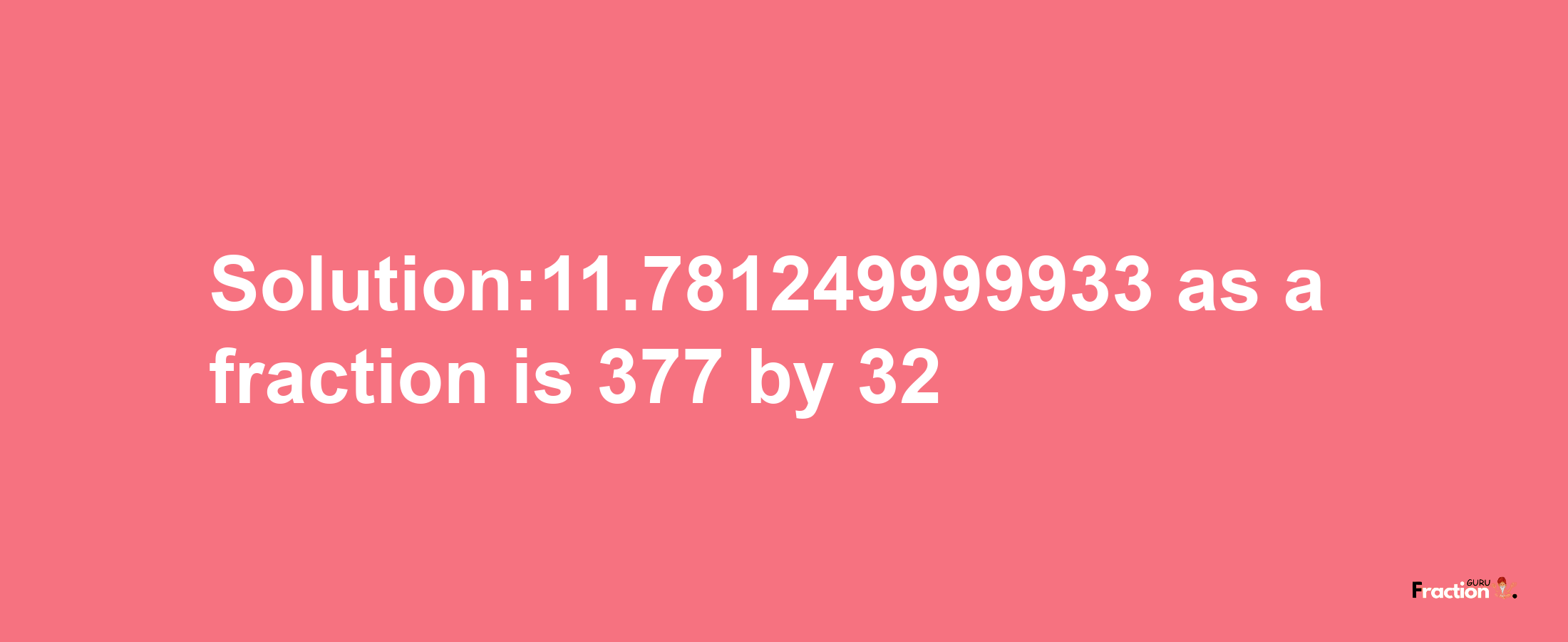 Solution:11.781249999933 as a fraction is 377/32