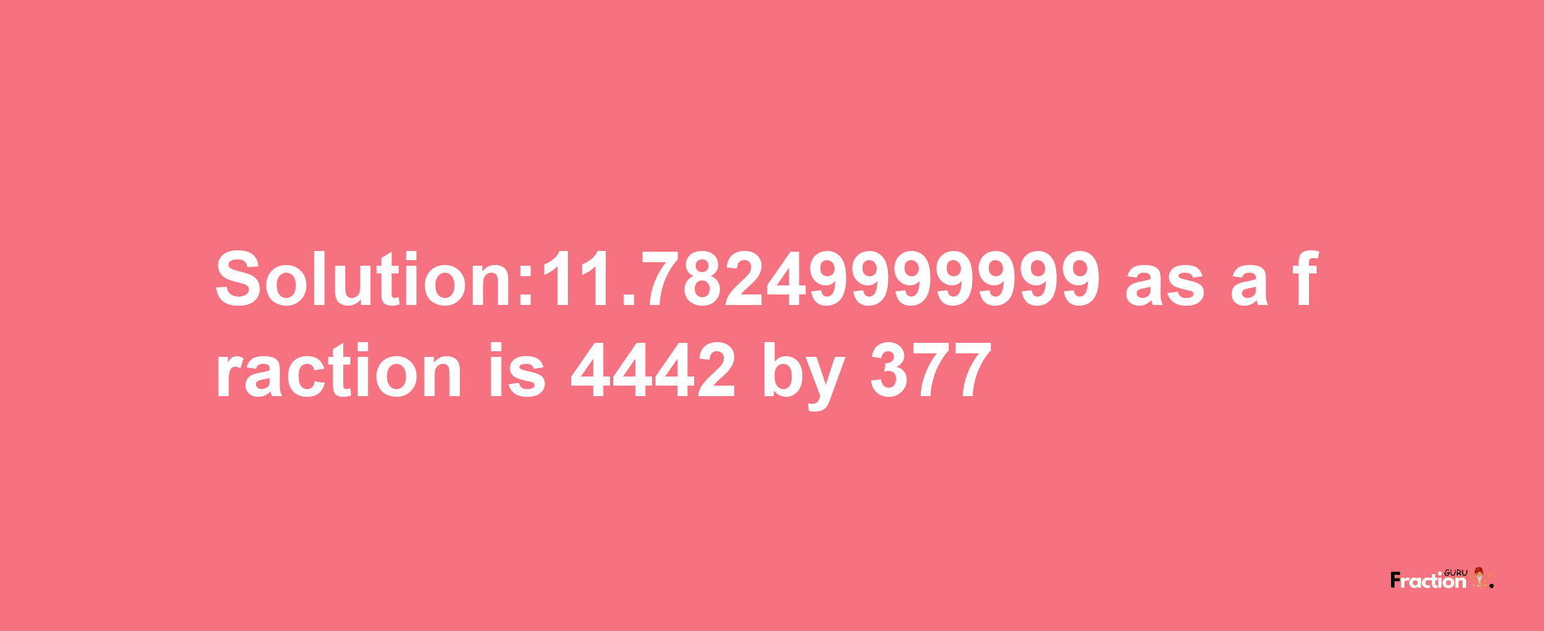 Solution:11.78249999999 as a fraction is 4442/377