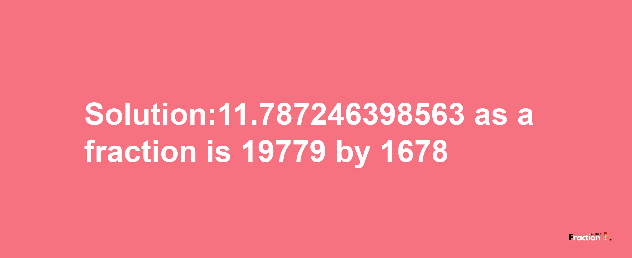 Solution:11.787246398563 as a fraction is 19779/1678