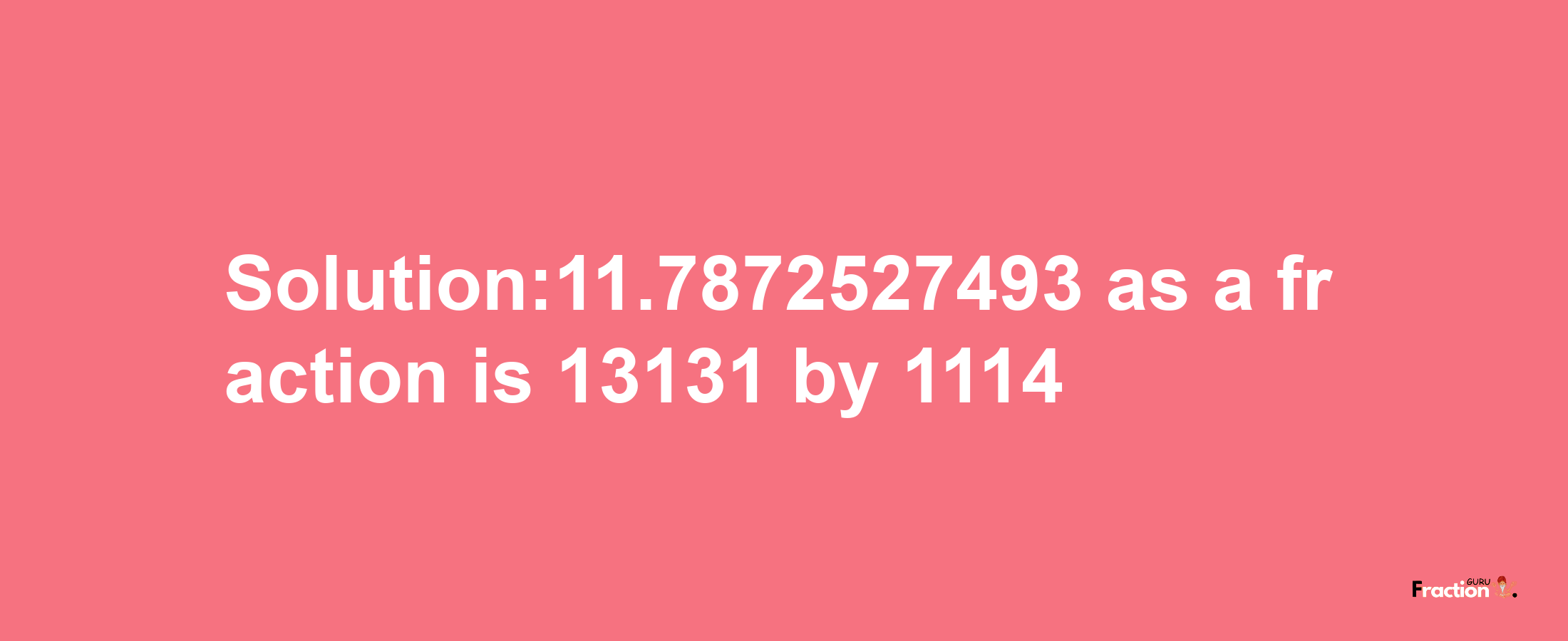 Solution:11.7872527493 as a fraction is 13131/1114