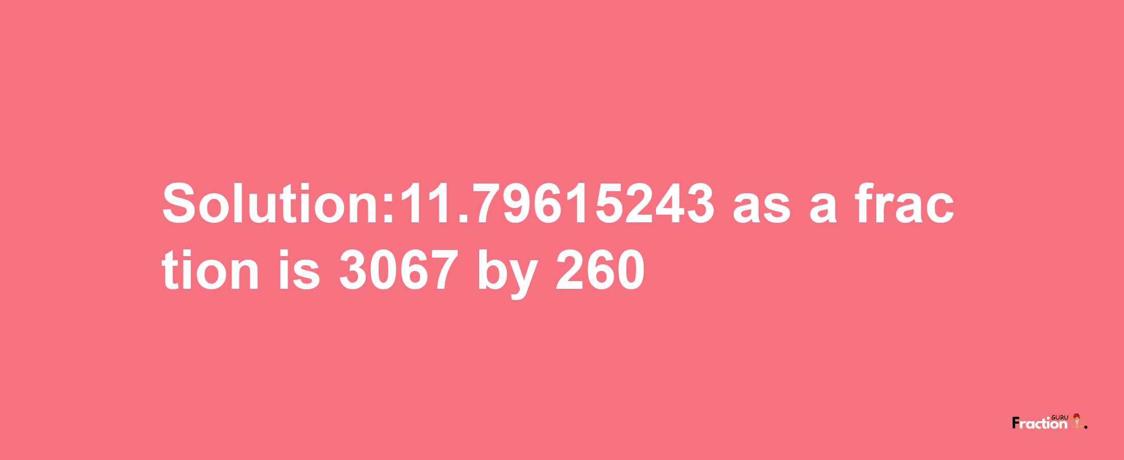 Solution:11.79615243 as a fraction is 3067/260