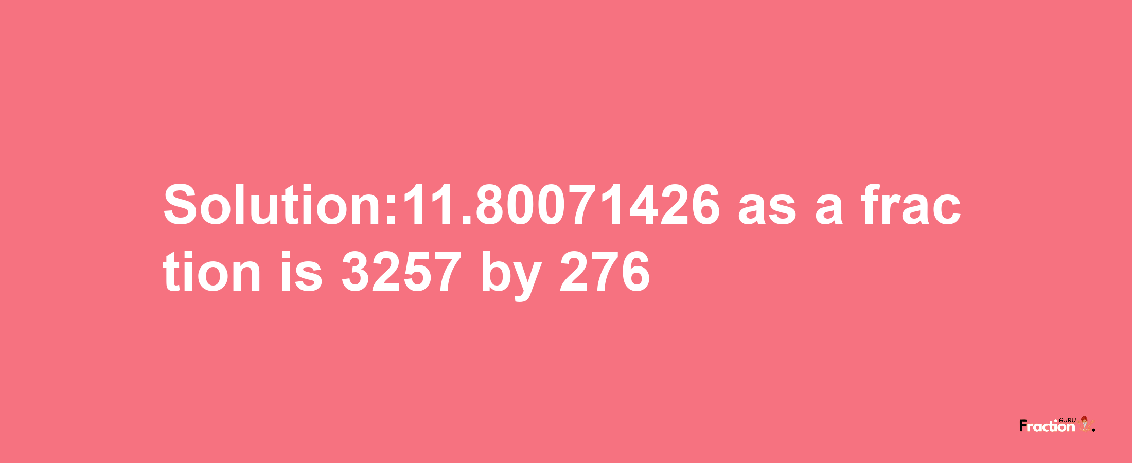 Solution:11.80071426 as a fraction is 3257/276