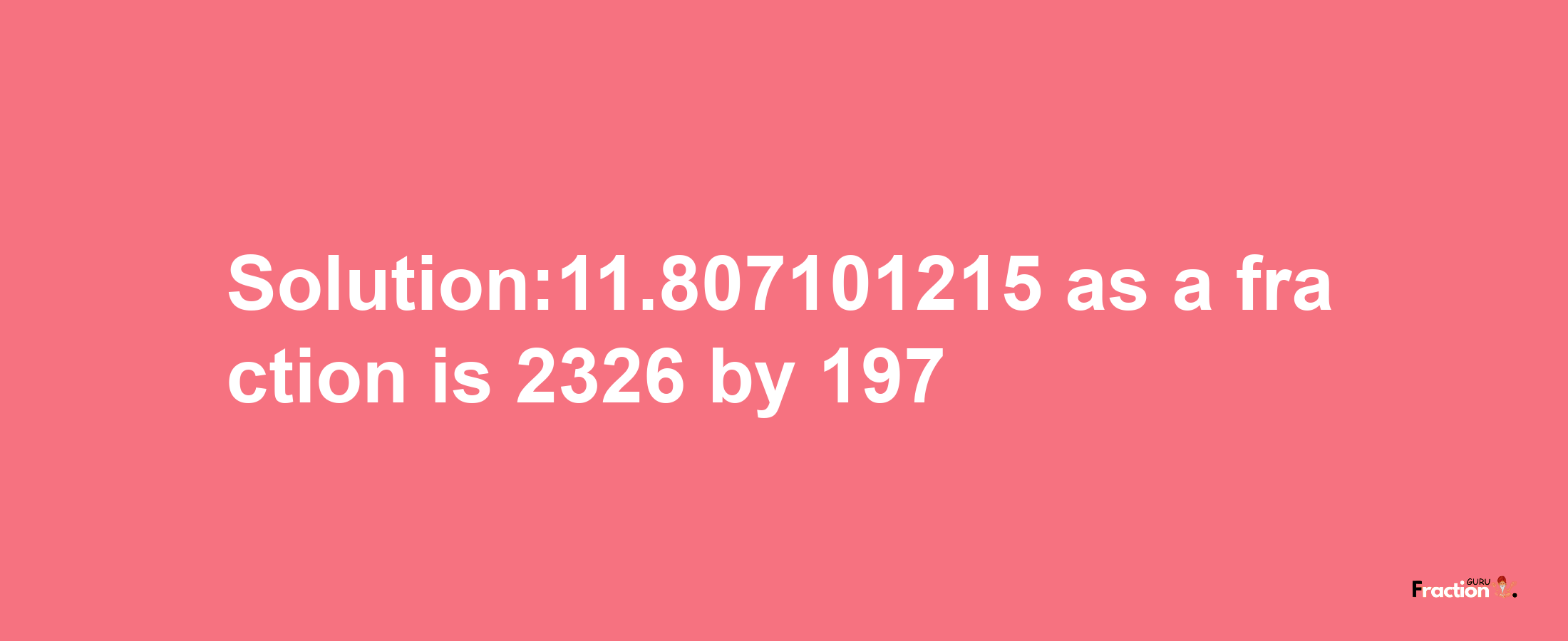 Solution:11.807101215 as a fraction is 2326/197