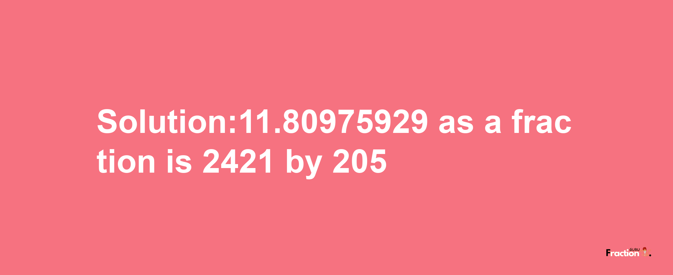 Solution:11.80975929 as a fraction is 2421/205