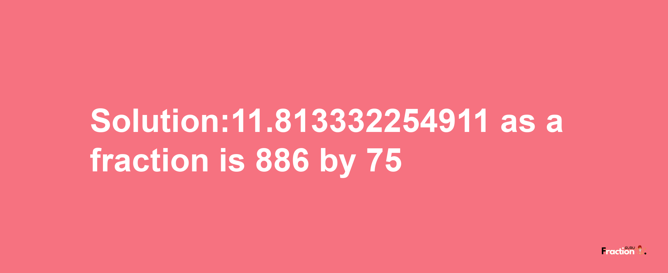 Solution:11.813332254911 as a fraction is 886/75