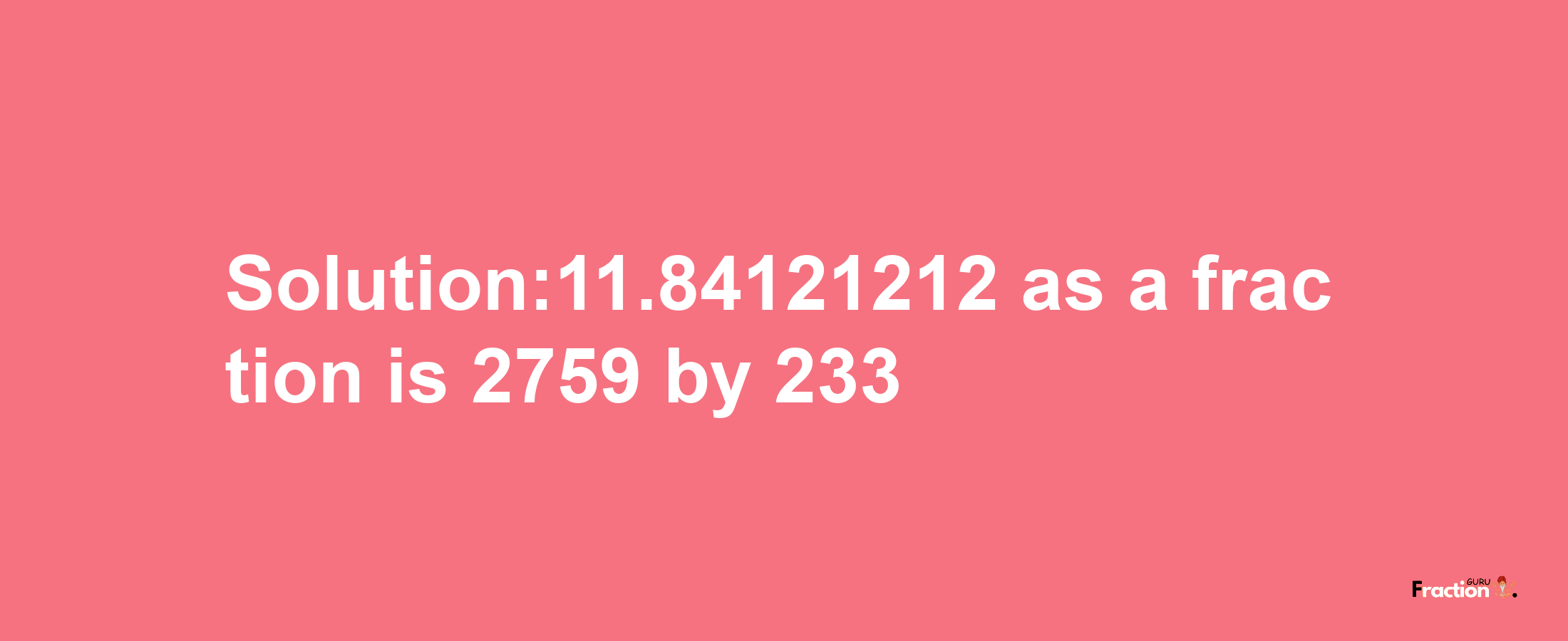 Solution:11.84121212 as a fraction is 2759/233