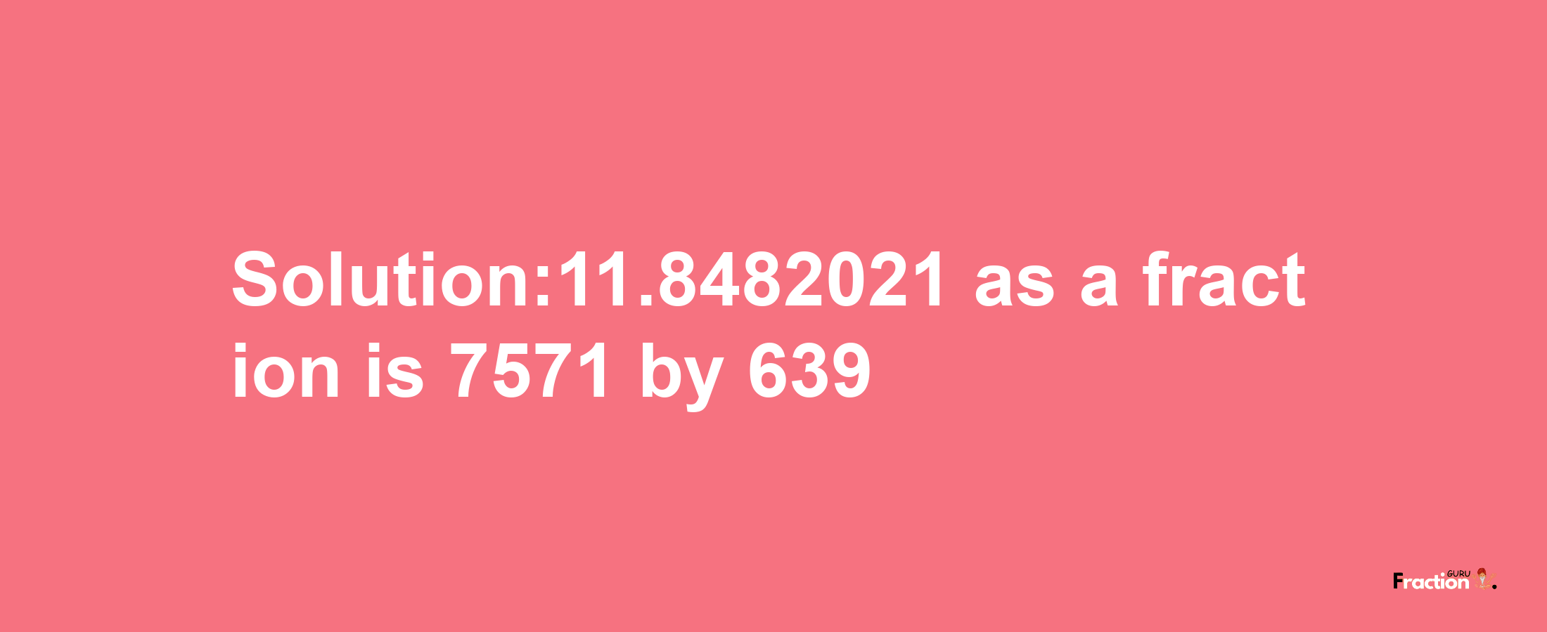 Solution:11.8482021 as a fraction is 7571/639