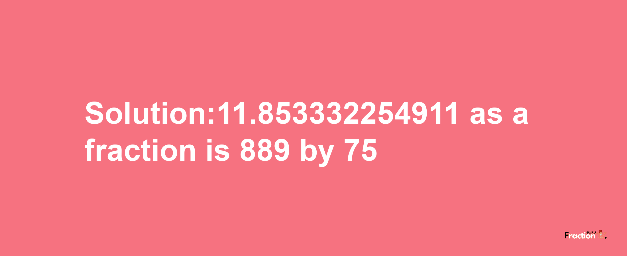 Solution:11.853332254911 as a fraction is 889/75