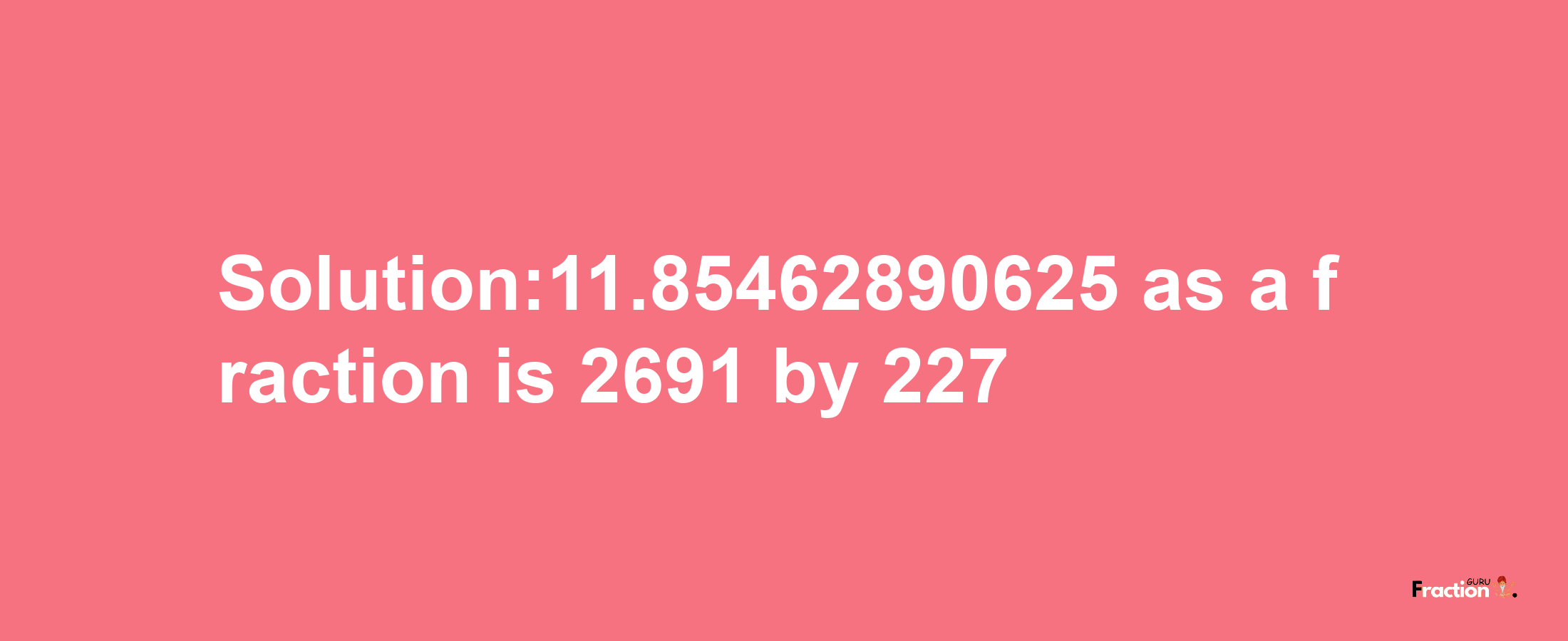 Solution:11.85462890625 as a fraction is 2691/227