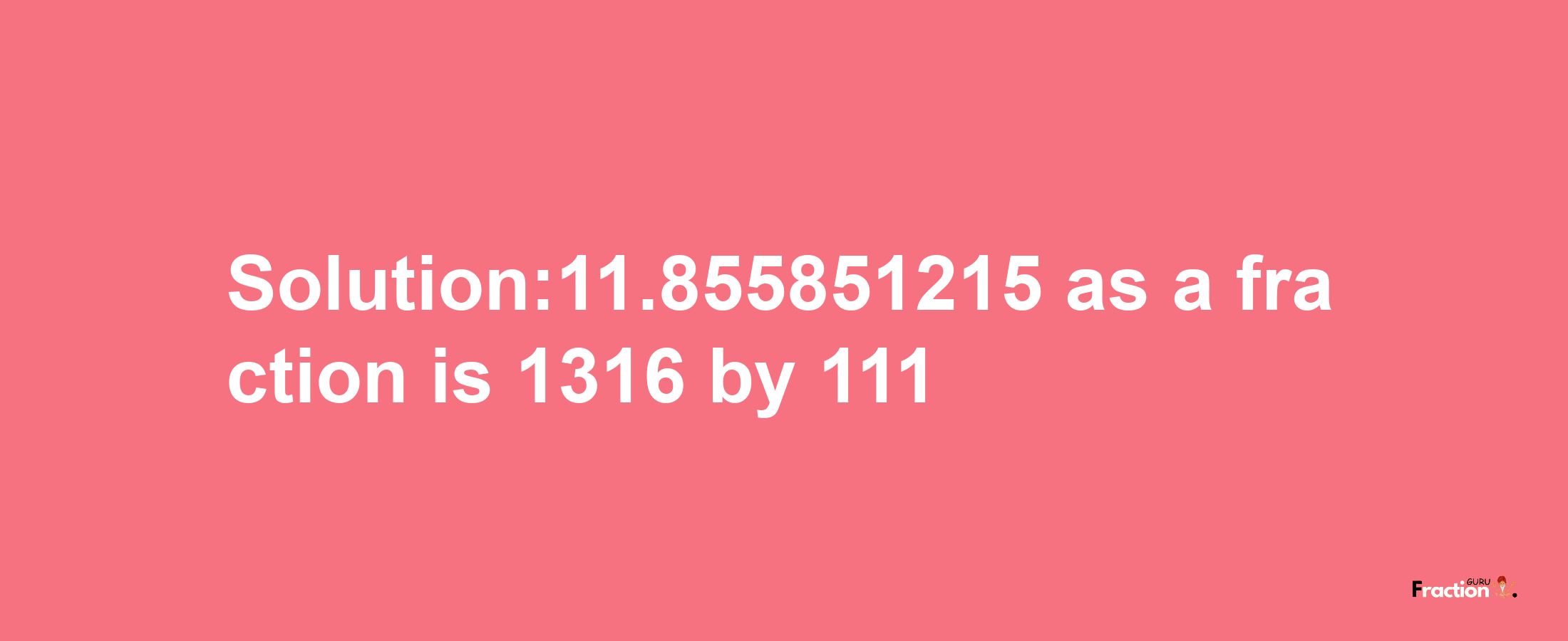 Solution:11.855851215 as a fraction is 1316/111