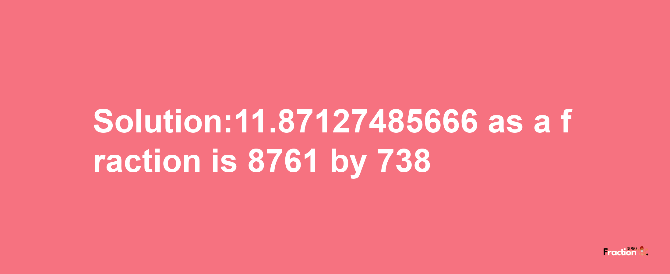 Solution:11.87127485666 as a fraction is 8761/738