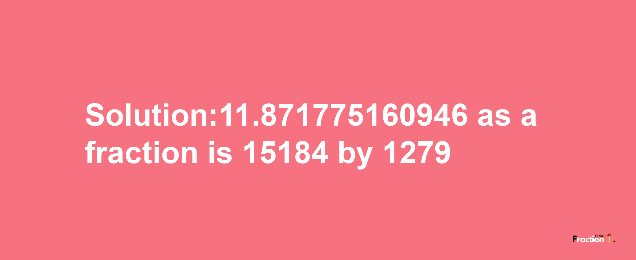 Solution:11.871775160946 as a fraction is 15184/1279