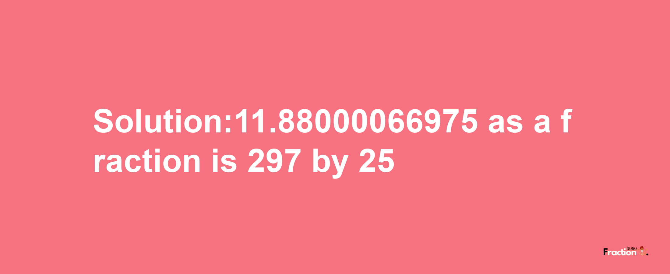 Solution:11.88000066975 as a fraction is 297/25