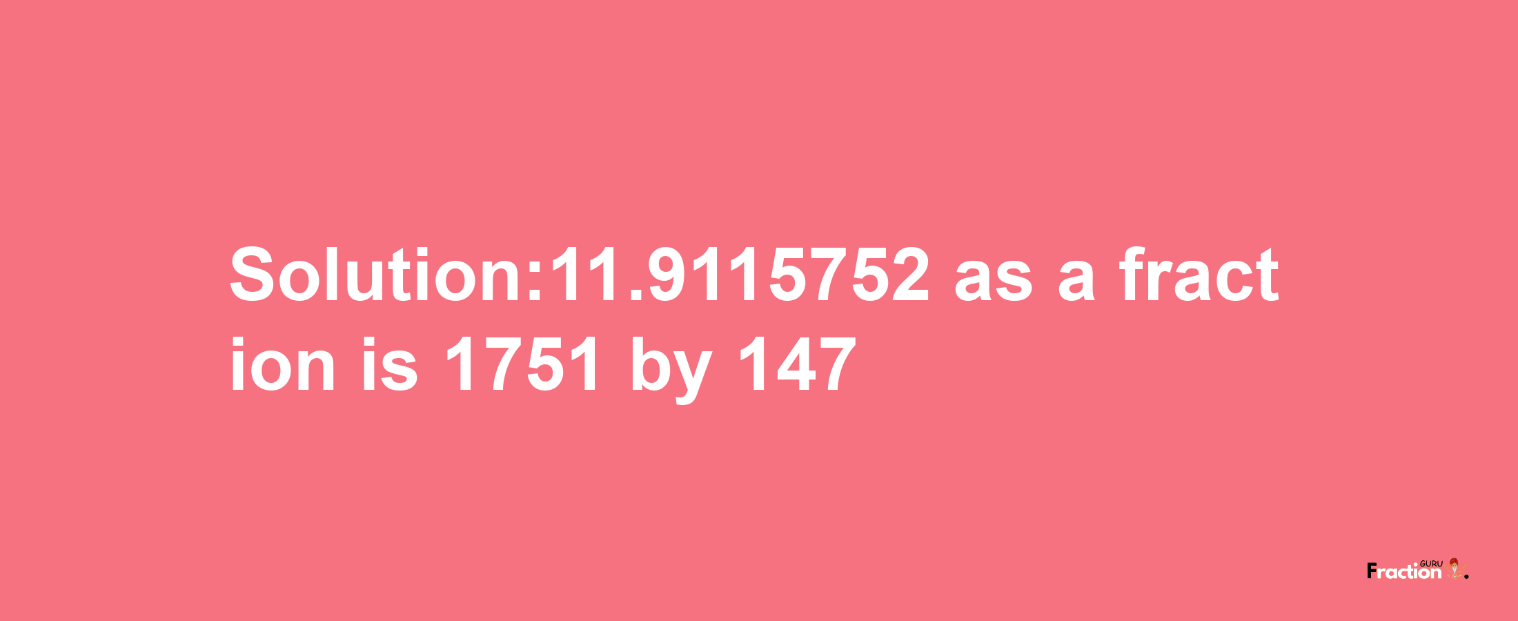 Solution:11.9115752 as a fraction is 1751/147