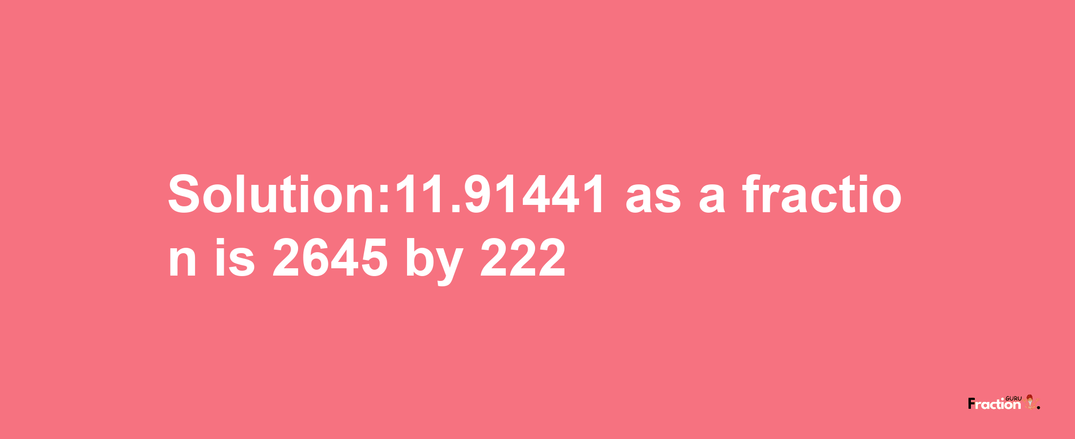 Solution:11.91441 as a fraction is 2645/222