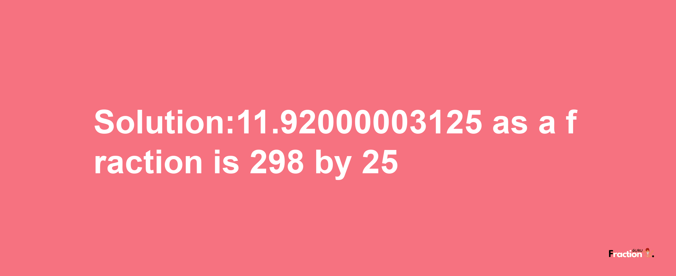 Solution:11.92000003125 as a fraction is 298/25