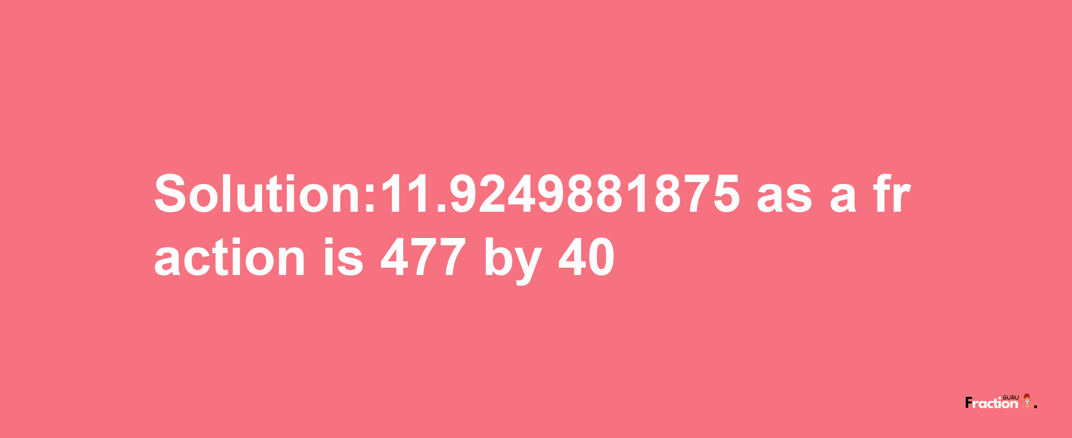 Solution:11.9249881875 as a fraction is 477/40