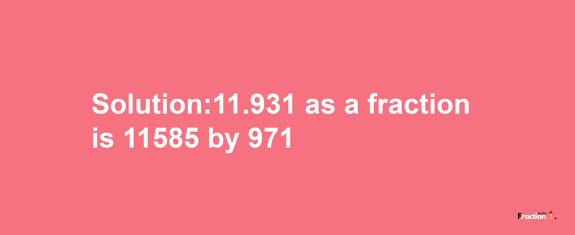 Solution:11.931 as a fraction is 11585/971