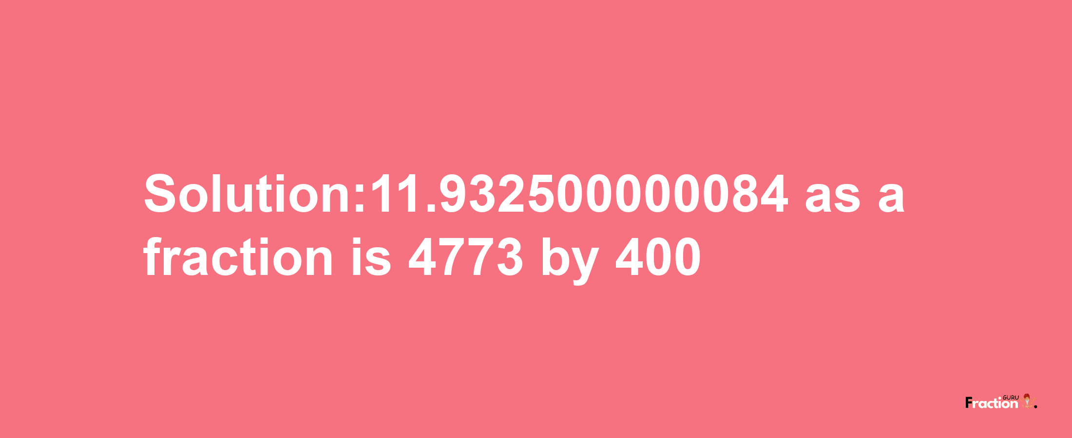 Solution:11.932500000084 as a fraction is 4773/400