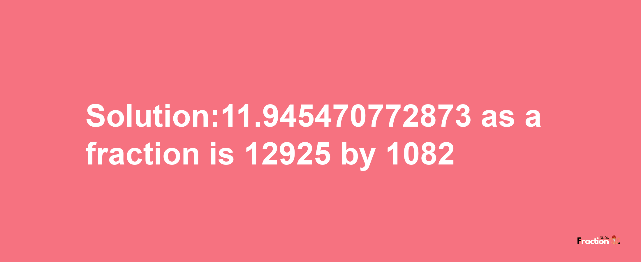 Solution:11.945470772873 as a fraction is 12925/1082