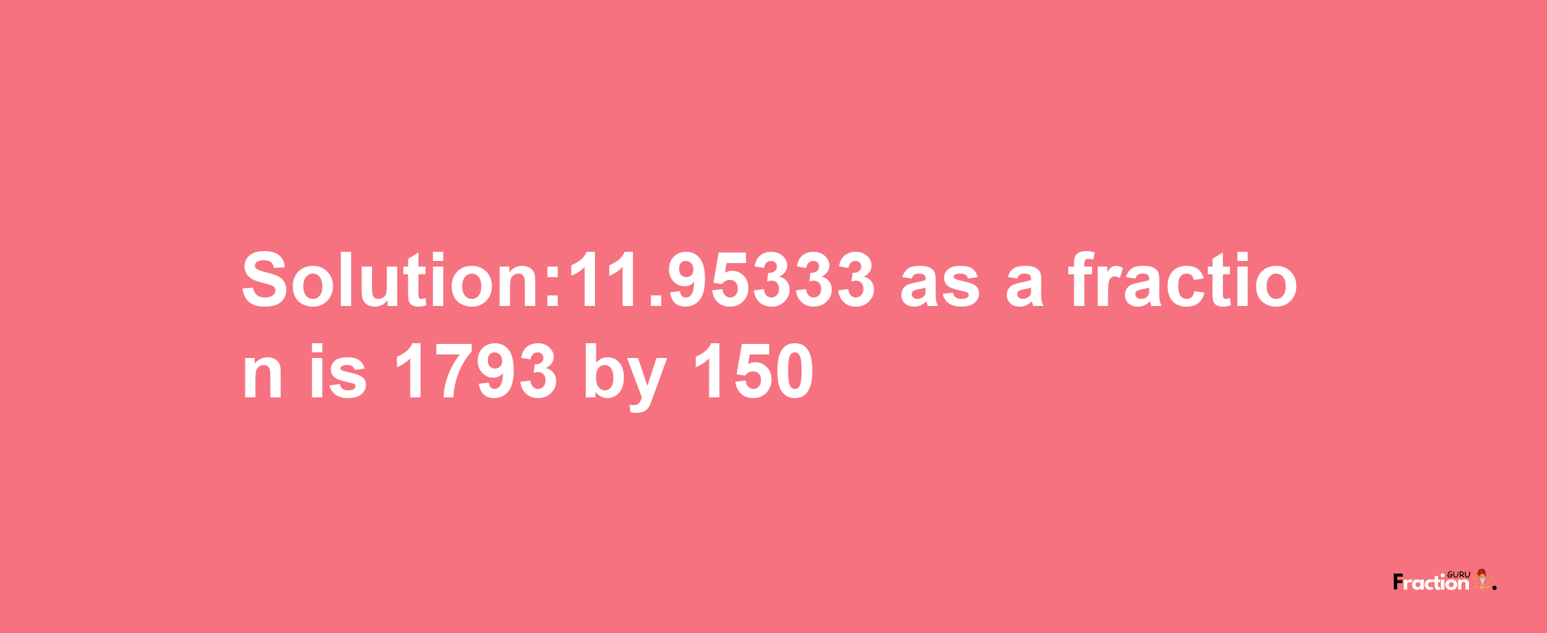 Solution:11.95333 as a fraction is 1793/150