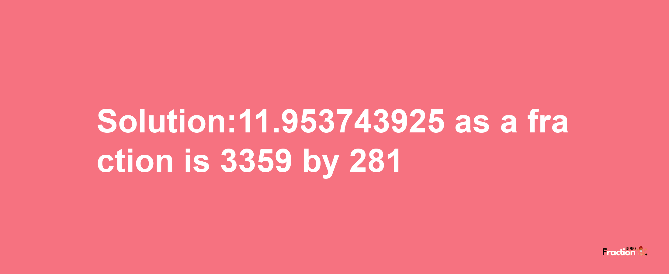 Solution:11.953743925 as a fraction is 3359/281