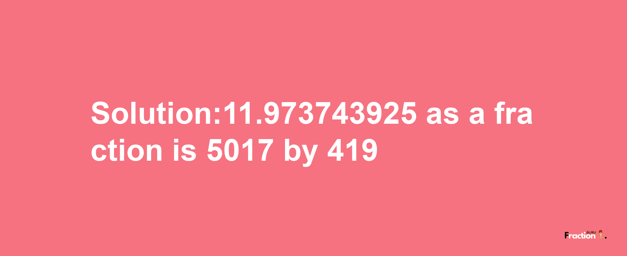 Solution:11.973743925 as a fraction is 5017/419