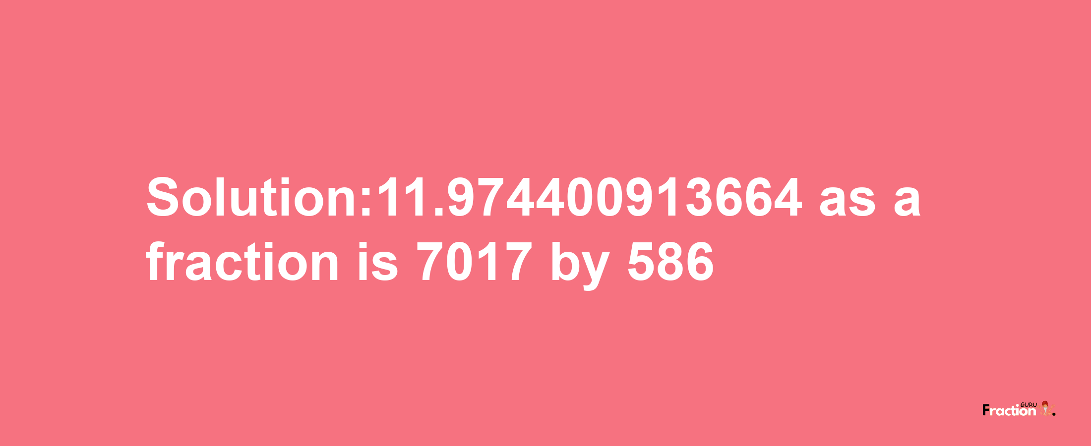 Solution:11.974400913664 as a fraction is 7017/586